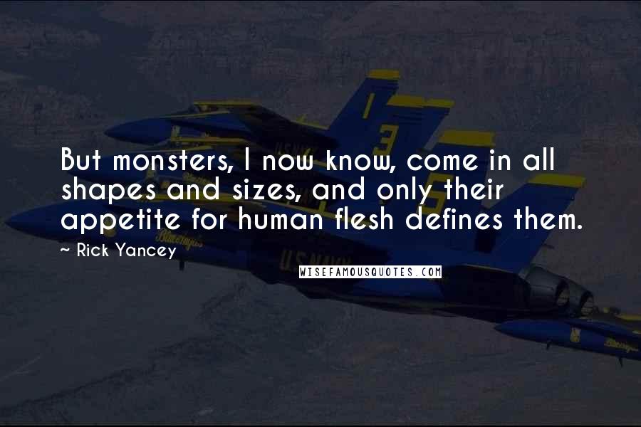 Rick Yancey Quotes: But monsters, I now know, come in all shapes and sizes, and only their appetite for human flesh defines them.