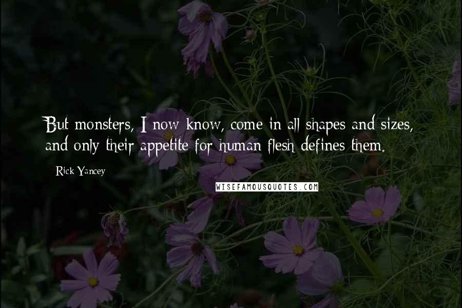 Rick Yancey Quotes: But monsters, I now know, come in all shapes and sizes, and only their appetite for human flesh defines them.