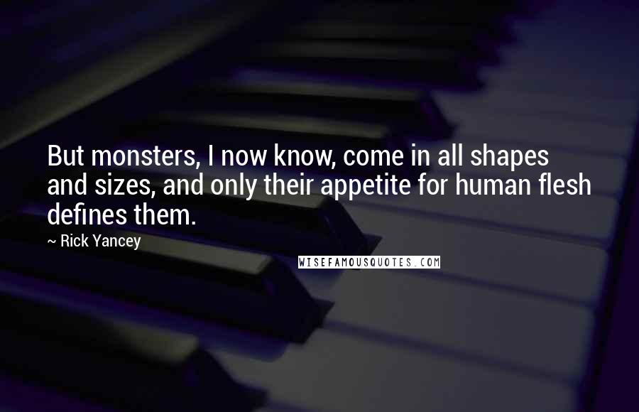 Rick Yancey Quotes: But monsters, I now know, come in all shapes and sizes, and only their appetite for human flesh defines them.