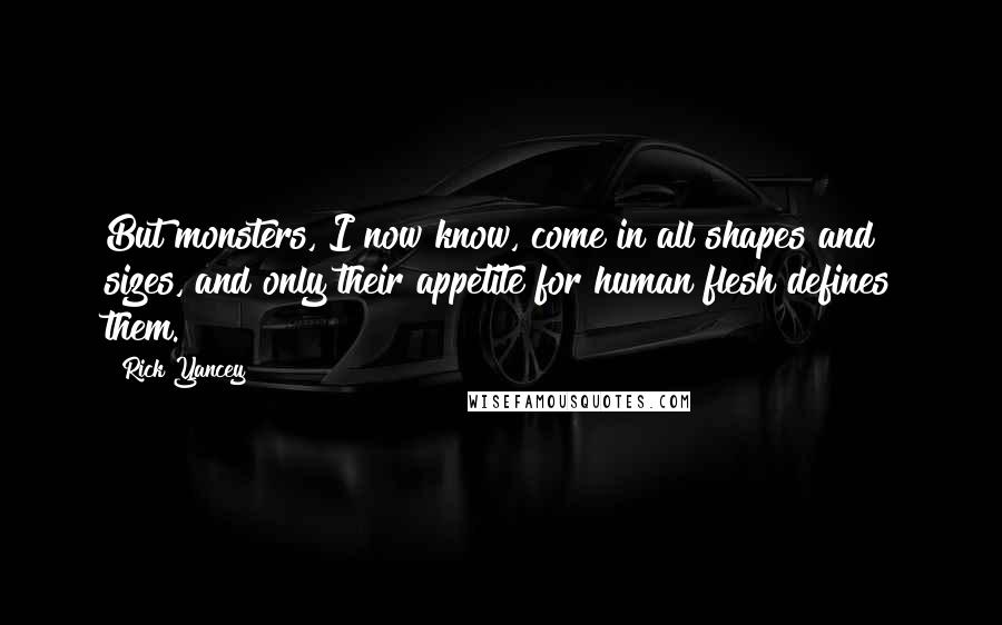 Rick Yancey Quotes: But monsters, I now know, come in all shapes and sizes, and only their appetite for human flesh defines them.
