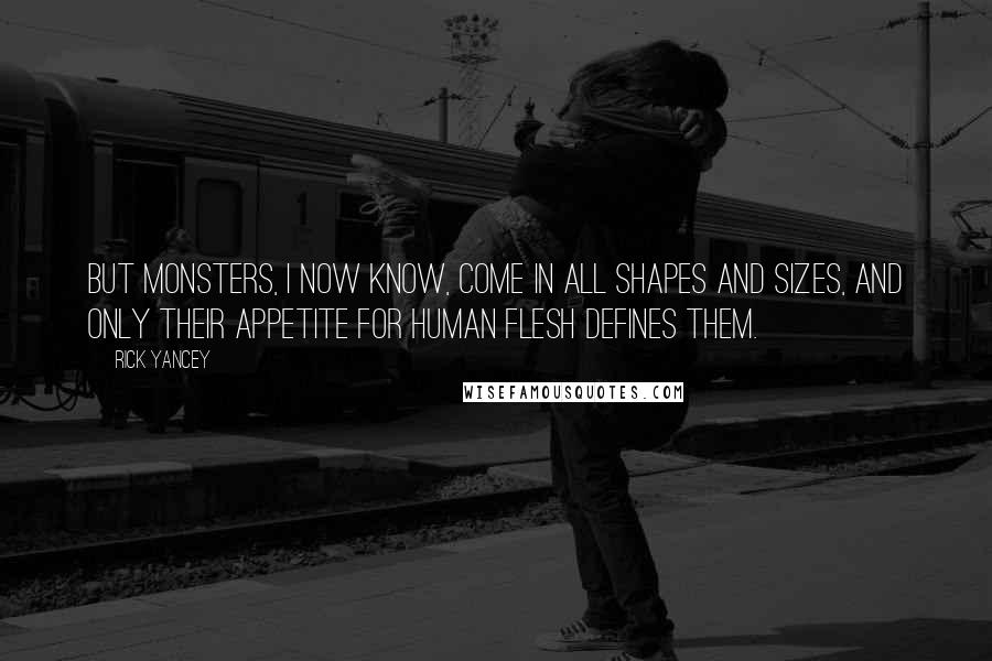 Rick Yancey Quotes: But monsters, I now know, come in all shapes and sizes, and only their appetite for human flesh defines them.