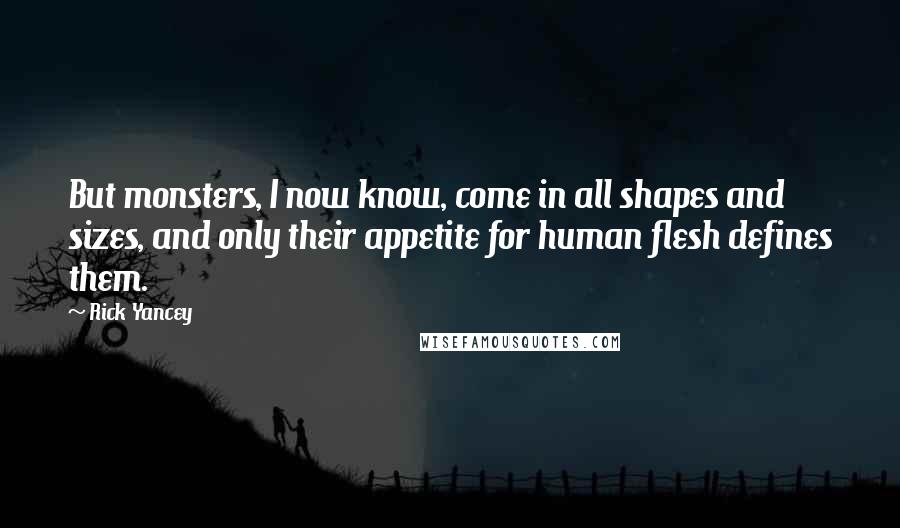 Rick Yancey Quotes: But monsters, I now know, come in all shapes and sizes, and only their appetite for human flesh defines them.