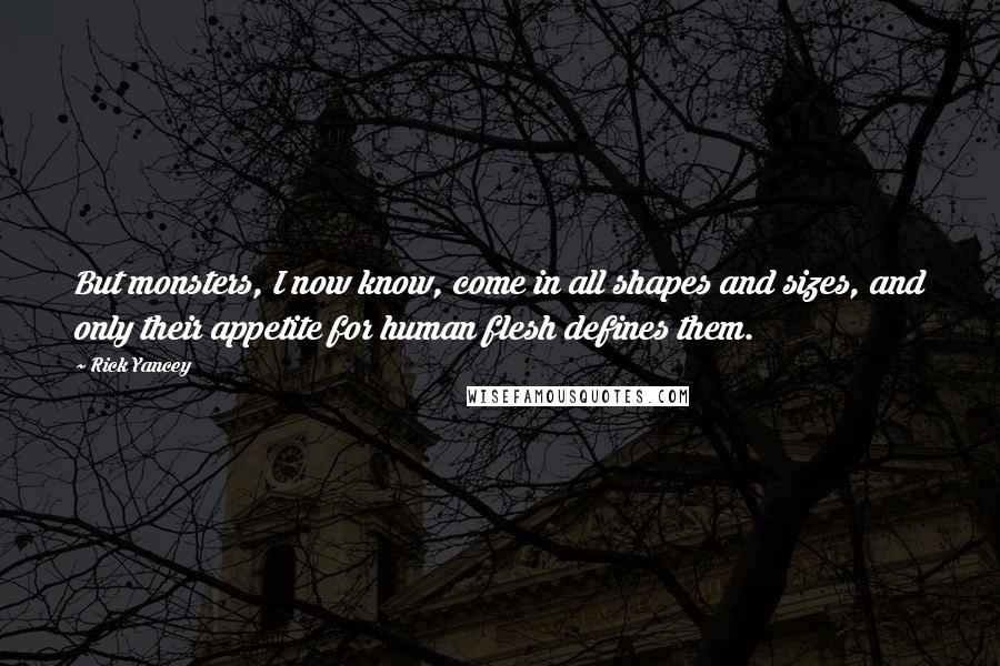 Rick Yancey Quotes: But monsters, I now know, come in all shapes and sizes, and only their appetite for human flesh defines them.