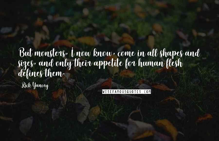Rick Yancey Quotes: But monsters, I now know, come in all shapes and sizes, and only their appetite for human flesh defines them.