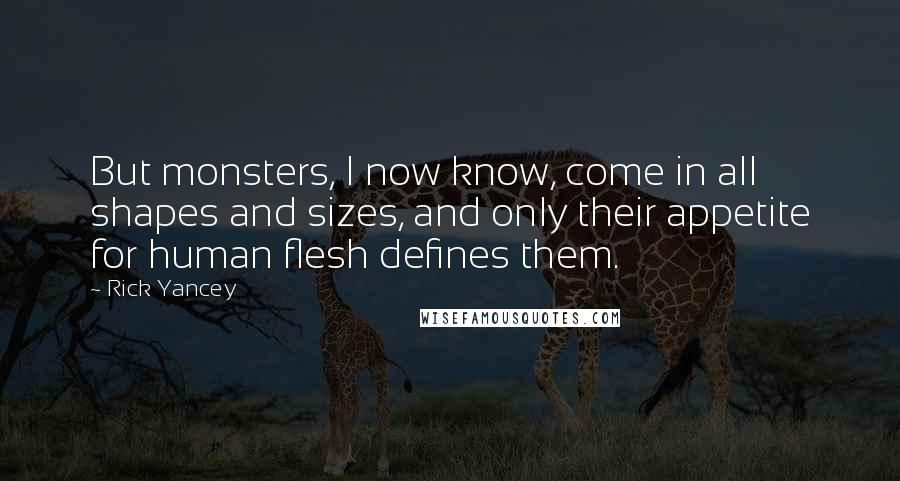 Rick Yancey Quotes: But monsters, I now know, come in all shapes and sizes, and only their appetite for human flesh defines them.