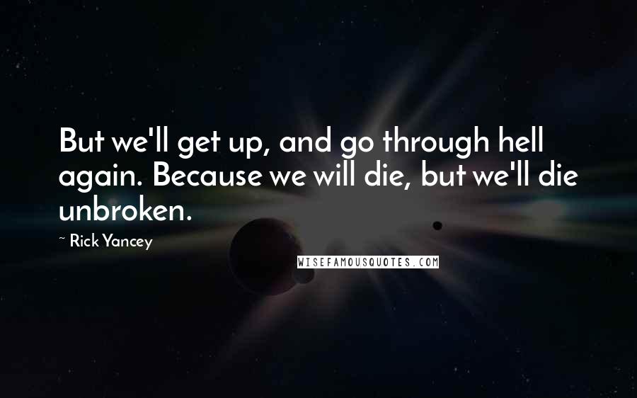 Rick Yancey Quotes: But we'll get up, and go through hell again. Because we will die, but we'll die unbroken.