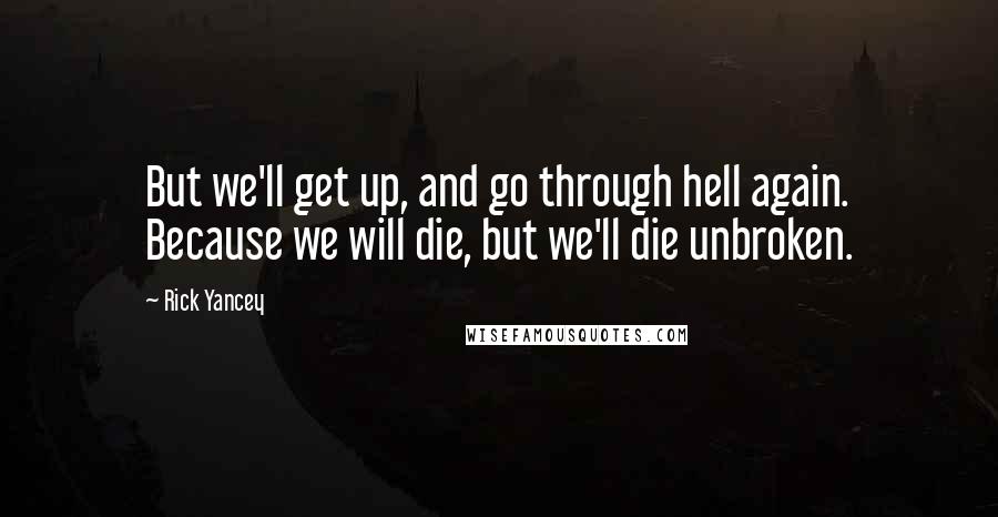 Rick Yancey Quotes: But we'll get up, and go through hell again. Because we will die, but we'll die unbroken.