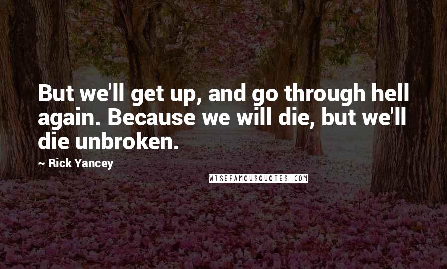 Rick Yancey Quotes: But we'll get up, and go through hell again. Because we will die, but we'll die unbroken.