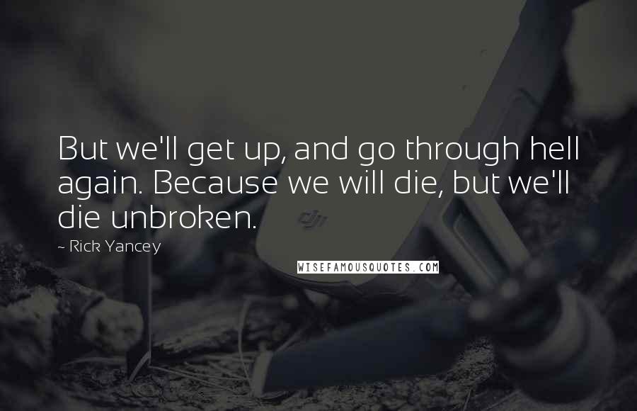 Rick Yancey Quotes: But we'll get up, and go through hell again. Because we will die, but we'll die unbroken.