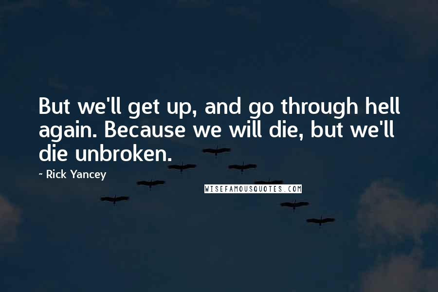 Rick Yancey Quotes: But we'll get up, and go through hell again. Because we will die, but we'll die unbroken.