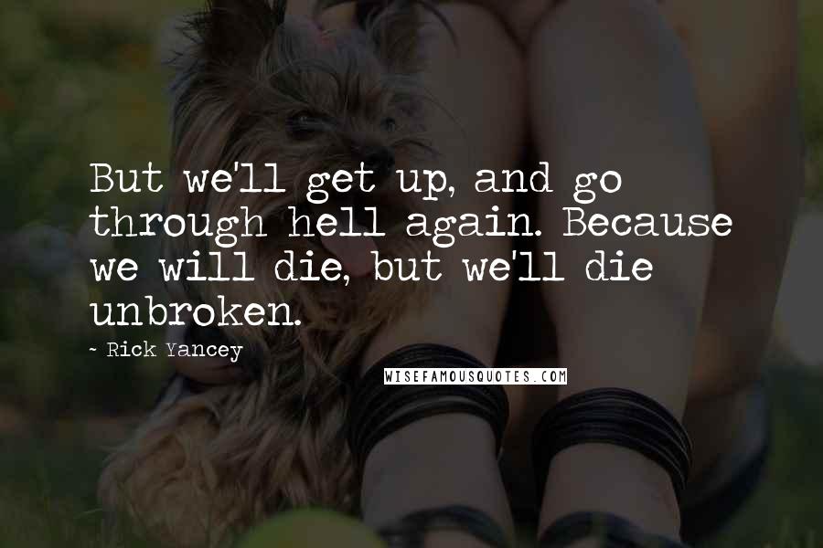 Rick Yancey Quotes: But we'll get up, and go through hell again. Because we will die, but we'll die unbroken.
