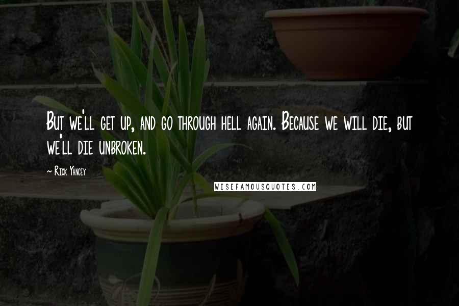 Rick Yancey Quotes: But we'll get up, and go through hell again. Because we will die, but we'll die unbroken.