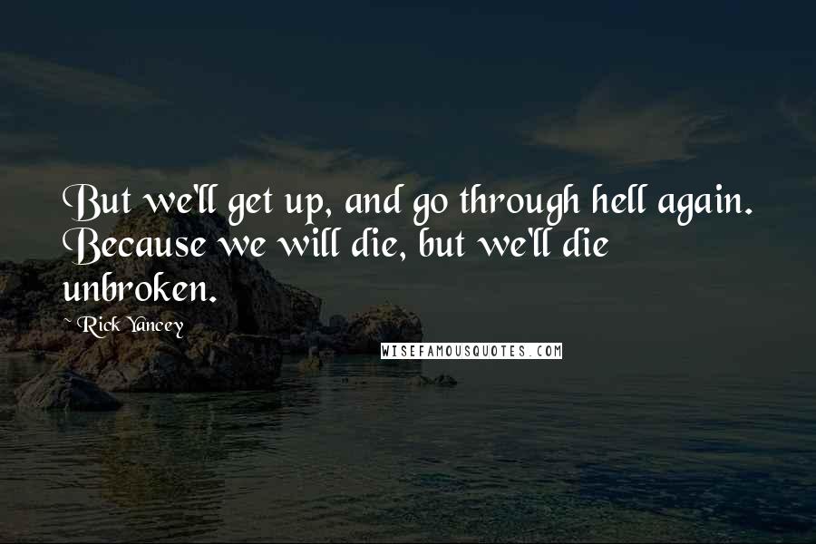 Rick Yancey Quotes: But we'll get up, and go through hell again. Because we will die, but we'll die unbroken.