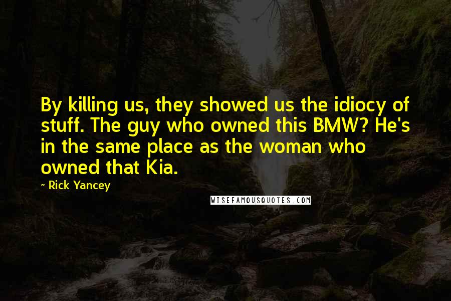 Rick Yancey Quotes: By killing us, they showed us the idiocy of stuff. The guy who owned this BMW? He's in the same place as the woman who owned that Kia.