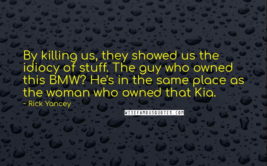 Rick Yancey Quotes: By killing us, they showed us the idiocy of stuff. The guy who owned this BMW? He's in the same place as the woman who owned that Kia.