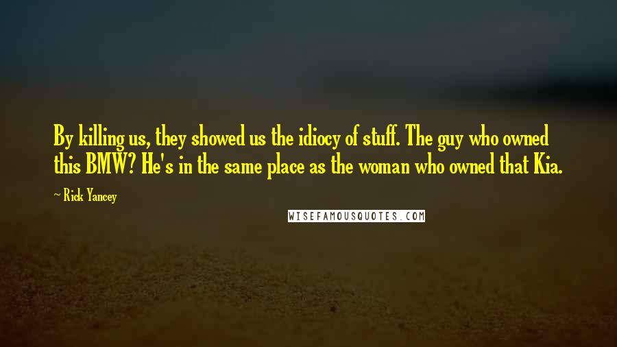 Rick Yancey Quotes: By killing us, they showed us the idiocy of stuff. The guy who owned this BMW? He's in the same place as the woman who owned that Kia.