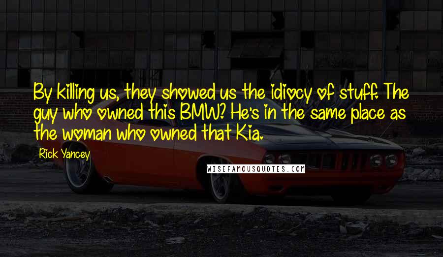Rick Yancey Quotes: By killing us, they showed us the idiocy of stuff. The guy who owned this BMW? He's in the same place as the woman who owned that Kia.