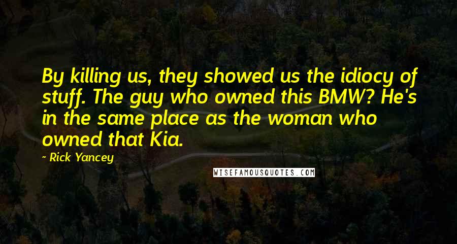 Rick Yancey Quotes: By killing us, they showed us the idiocy of stuff. The guy who owned this BMW? He's in the same place as the woman who owned that Kia.