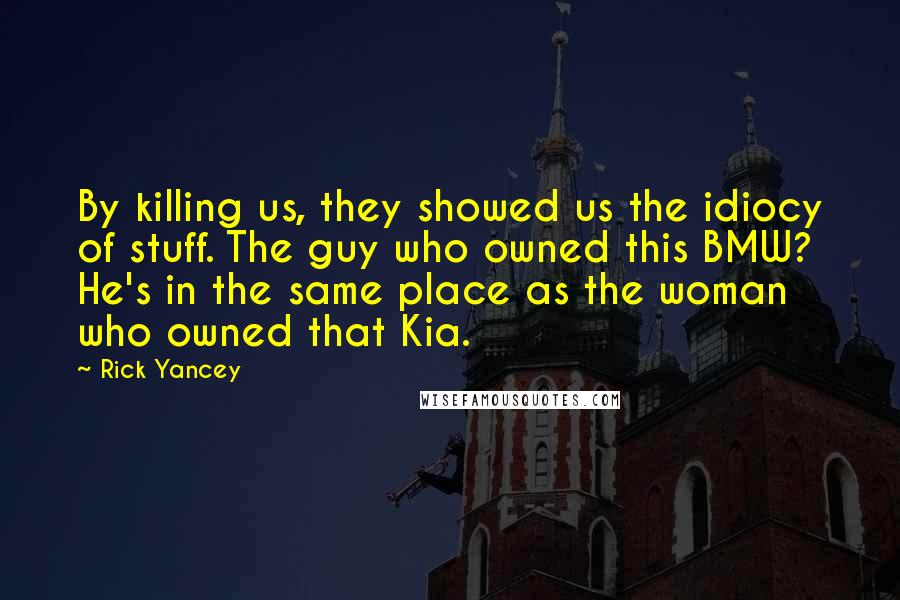 Rick Yancey Quotes: By killing us, they showed us the idiocy of stuff. The guy who owned this BMW? He's in the same place as the woman who owned that Kia.
