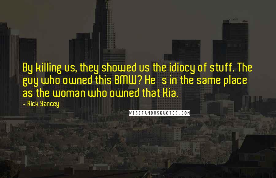 Rick Yancey Quotes: By killing us, they showed us the idiocy of stuff. The guy who owned this BMW? He's in the same place as the woman who owned that Kia.