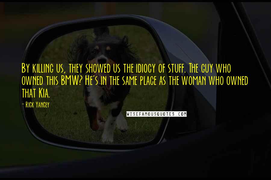 Rick Yancey Quotes: By killing us, they showed us the idiocy of stuff. The guy who owned this BMW? He's in the same place as the woman who owned that Kia.