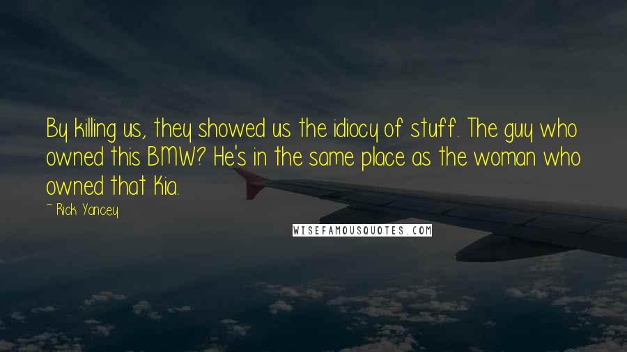 Rick Yancey Quotes: By killing us, they showed us the idiocy of stuff. The guy who owned this BMW? He's in the same place as the woman who owned that Kia.