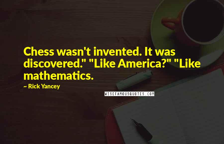 Rick Yancey Quotes: Chess wasn't invented. It was discovered." "Like America?" "Like mathematics.