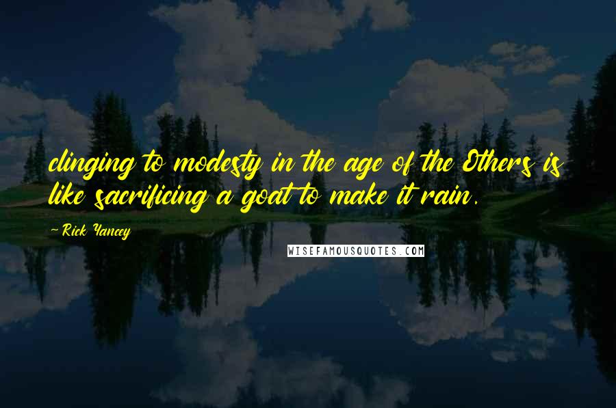 Rick Yancey Quotes: clinging to modesty in the age of the Others is like sacrificing a goat to make it rain.