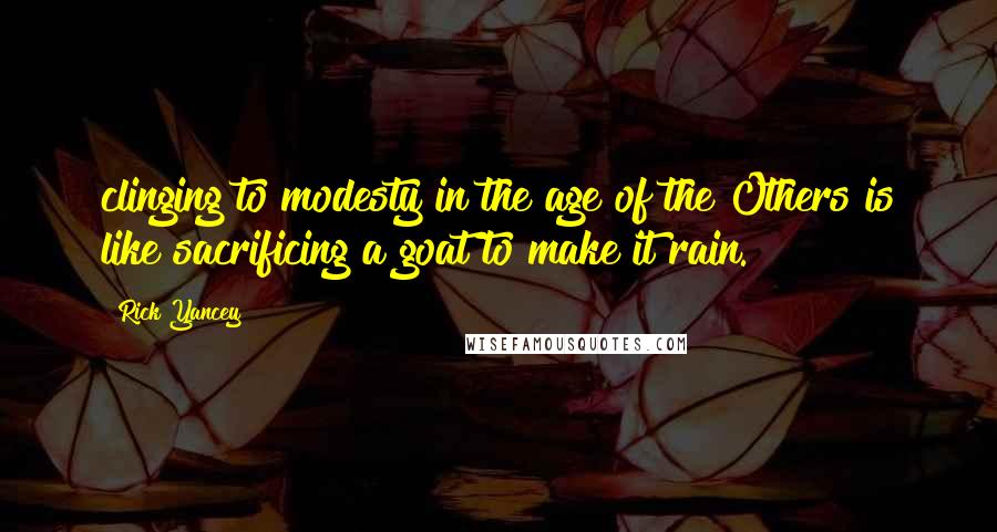 Rick Yancey Quotes: clinging to modesty in the age of the Others is like sacrificing a goat to make it rain.