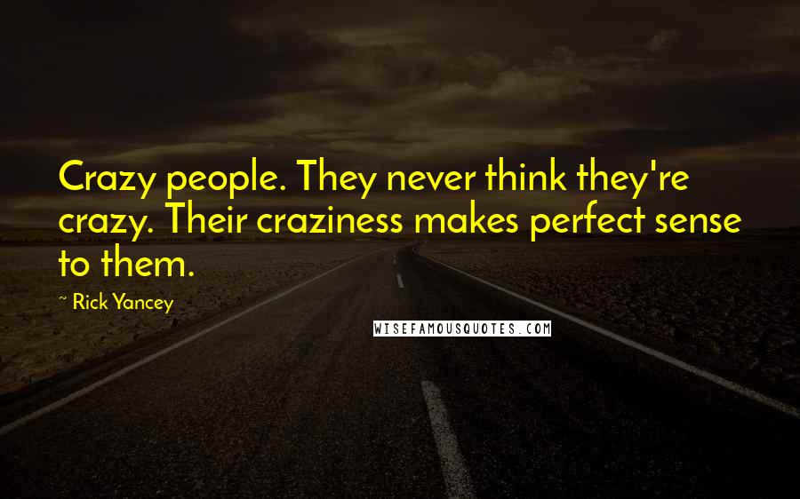 Rick Yancey Quotes: Crazy people. They never think they're crazy. Their craziness makes perfect sense to them.