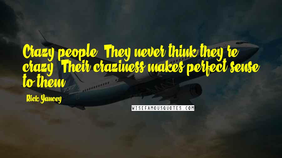 Rick Yancey Quotes: Crazy people. They never think they're crazy. Their craziness makes perfect sense to them.