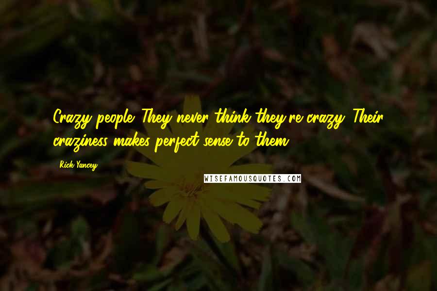 Rick Yancey Quotes: Crazy people. They never think they're crazy. Their craziness makes perfect sense to them.