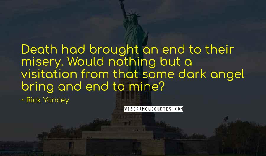 Rick Yancey Quotes: Death had brought an end to their misery. Would nothing but a visitation from that same dark angel bring and end to mine?