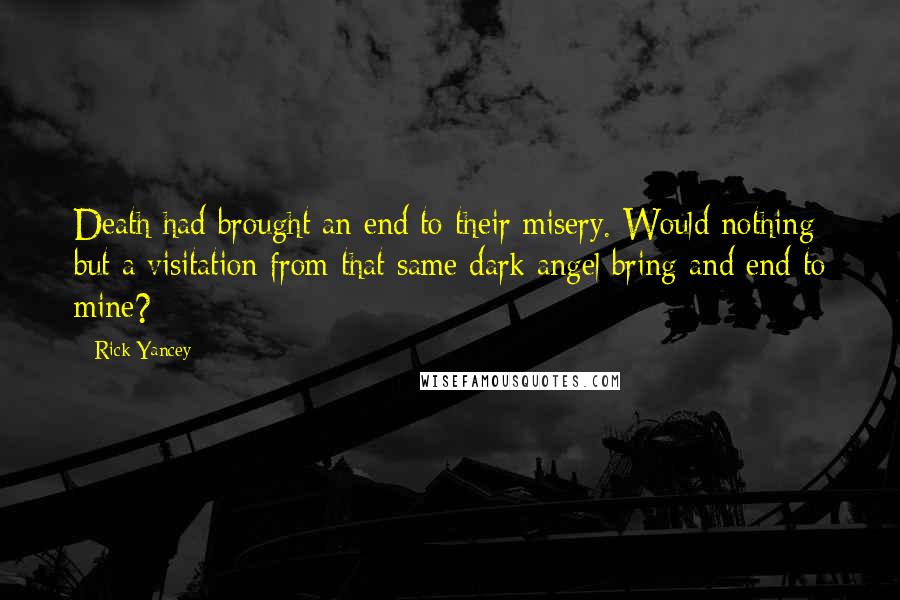 Rick Yancey Quotes: Death had brought an end to their misery. Would nothing but a visitation from that same dark angel bring and end to mine?