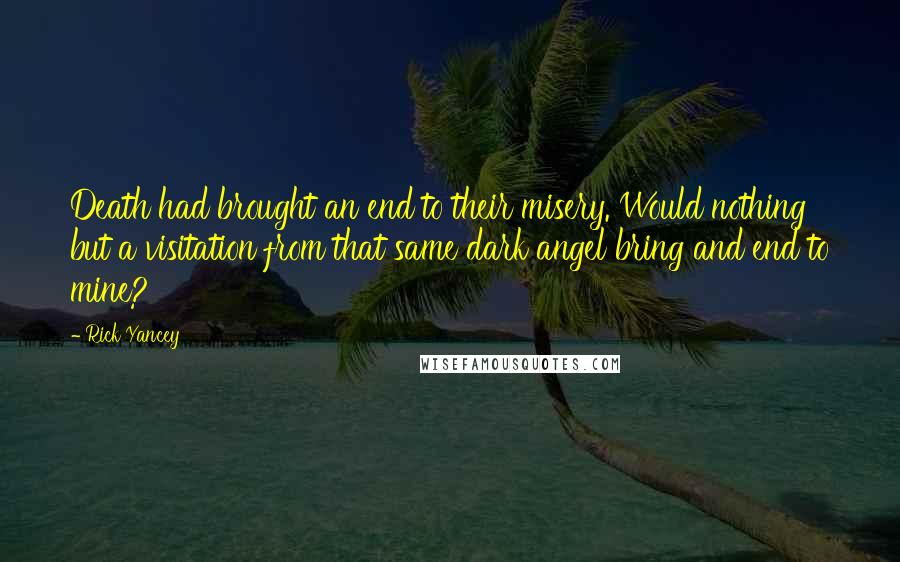 Rick Yancey Quotes: Death had brought an end to their misery. Would nothing but a visitation from that same dark angel bring and end to mine?