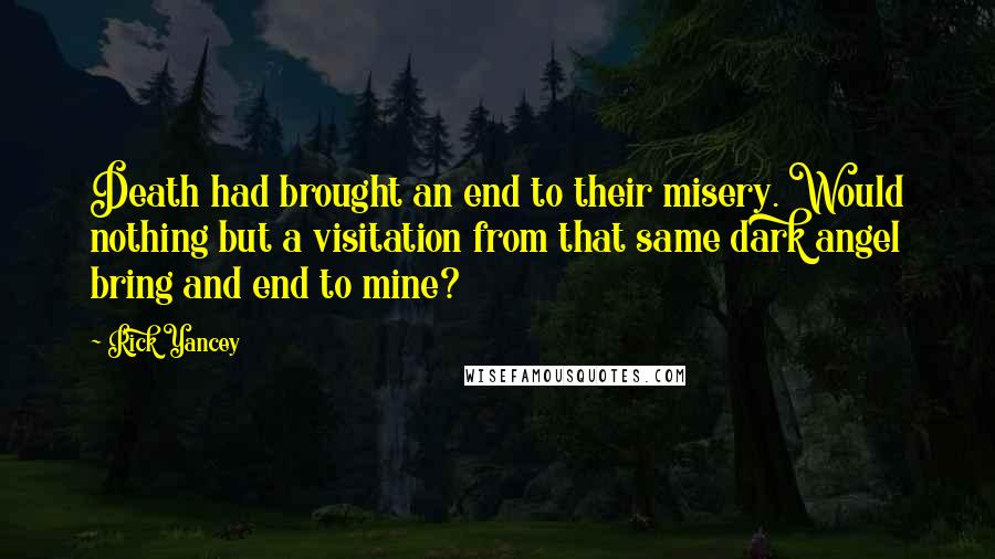 Rick Yancey Quotes: Death had brought an end to their misery. Would nothing but a visitation from that same dark angel bring and end to mine?