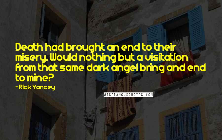 Rick Yancey Quotes: Death had brought an end to their misery. Would nothing but a visitation from that same dark angel bring and end to mine?