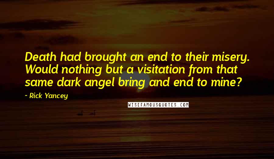 Rick Yancey Quotes: Death had brought an end to their misery. Would nothing but a visitation from that same dark angel bring and end to mine?