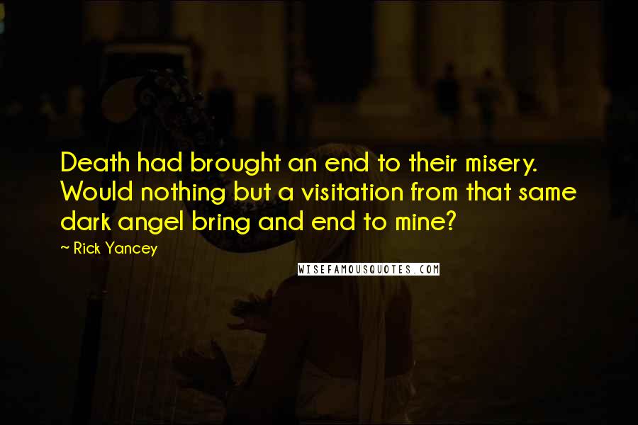 Rick Yancey Quotes: Death had brought an end to their misery. Would nothing but a visitation from that same dark angel bring and end to mine?