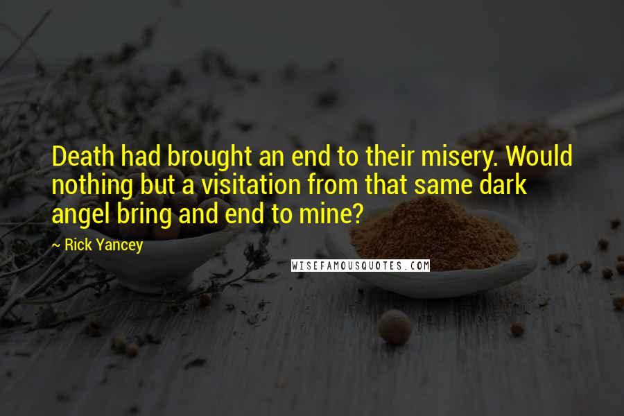 Rick Yancey Quotes: Death had brought an end to their misery. Would nothing but a visitation from that same dark angel bring and end to mine?