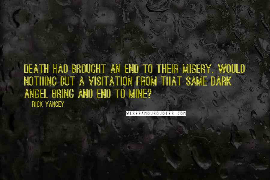 Rick Yancey Quotes: Death had brought an end to their misery. Would nothing but a visitation from that same dark angel bring and end to mine?