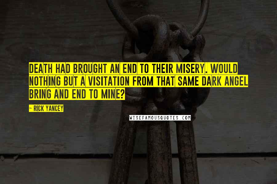 Rick Yancey Quotes: Death had brought an end to their misery. Would nothing but a visitation from that same dark angel bring and end to mine?