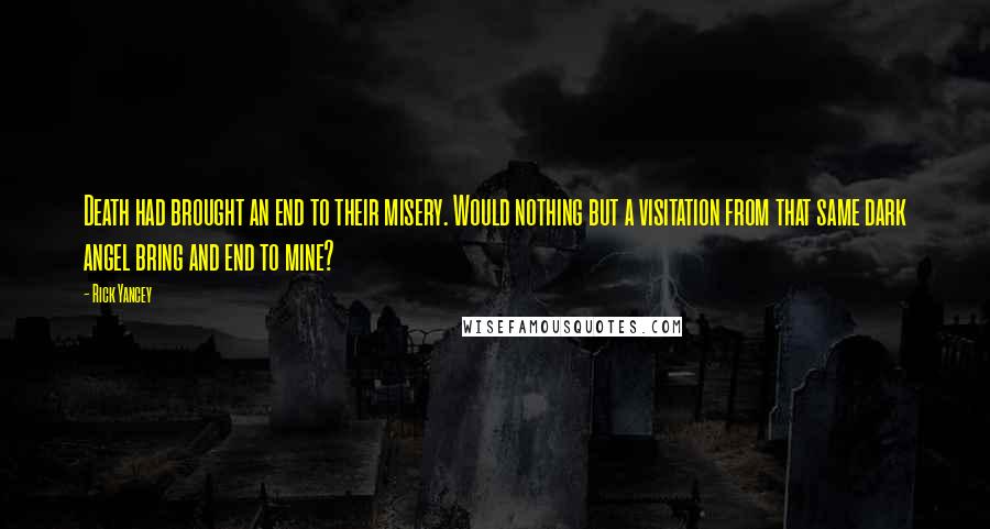 Rick Yancey Quotes: Death had brought an end to their misery. Would nothing but a visitation from that same dark angel bring and end to mine?