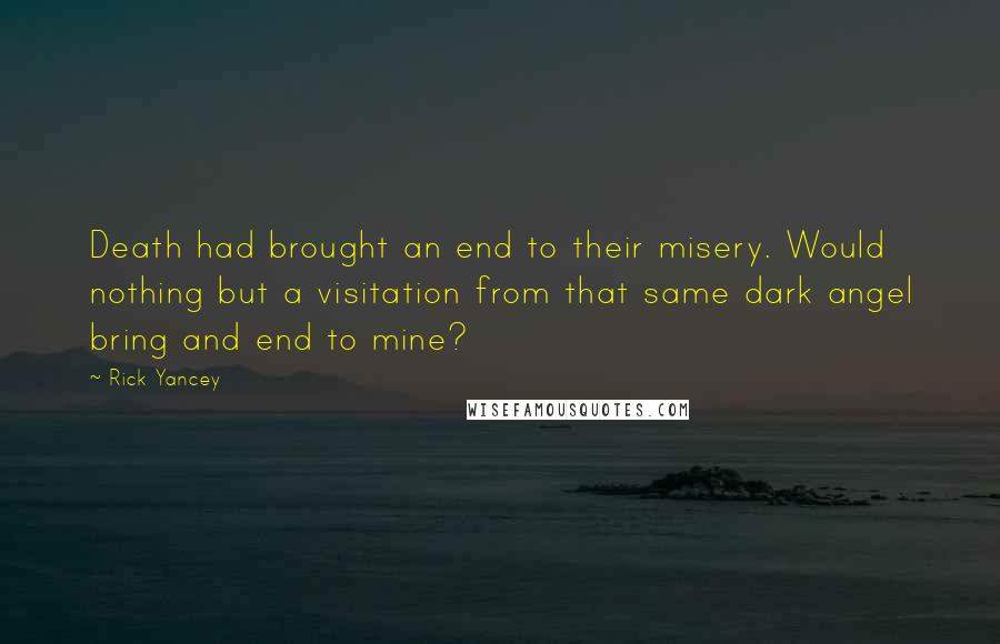 Rick Yancey Quotes: Death had brought an end to their misery. Would nothing but a visitation from that same dark angel bring and end to mine?