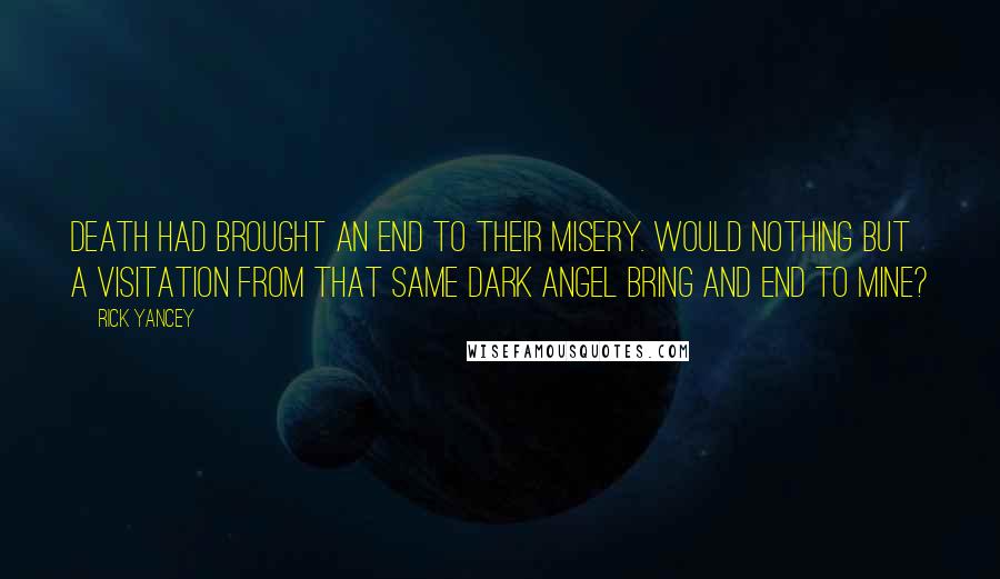 Rick Yancey Quotes: Death had brought an end to their misery. Would nothing but a visitation from that same dark angel bring and end to mine?