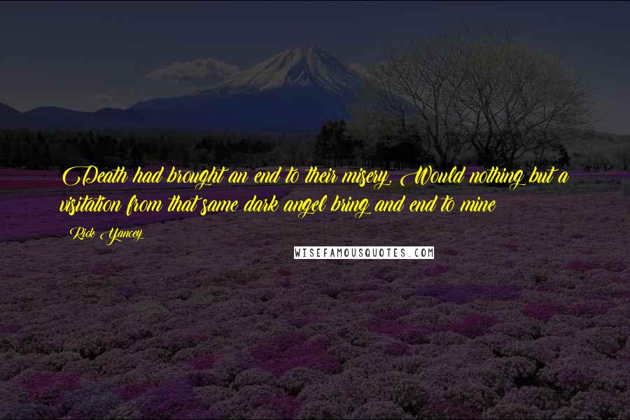 Rick Yancey Quotes: Death had brought an end to their misery. Would nothing but a visitation from that same dark angel bring and end to mine?