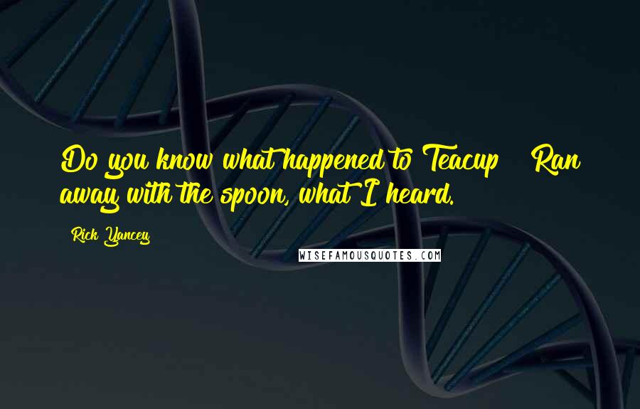 Rick Yancey Quotes: Do you know what happened to Teacup?""Ran away with the spoon, what I heard.