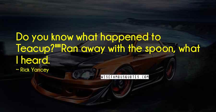 Rick Yancey Quotes: Do you know what happened to Teacup?""Ran away with the spoon, what I heard.