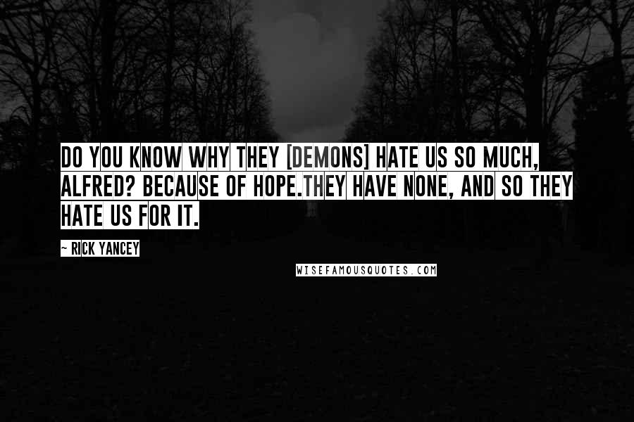 Rick Yancey Quotes: Do you know why they [demons] hate us so much, Alfred? Because of hope.They have none, and so they hate us for it.
