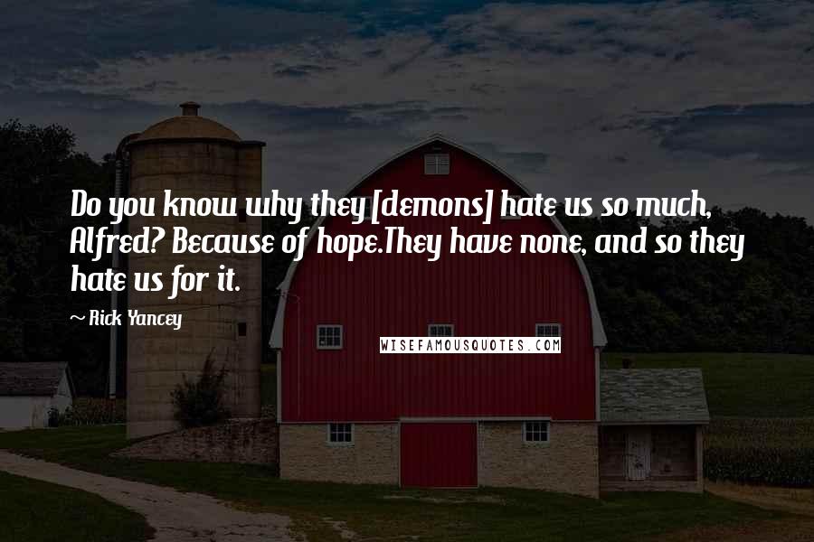 Rick Yancey Quotes: Do you know why they [demons] hate us so much, Alfred? Because of hope.They have none, and so they hate us for it.